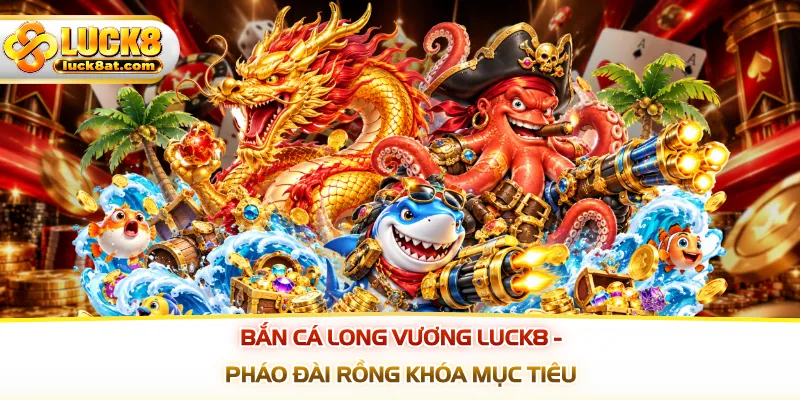 Bắn Cá Long Vương LUCK8 - Pháo Đài Rồng Khóa Mục Tiêu