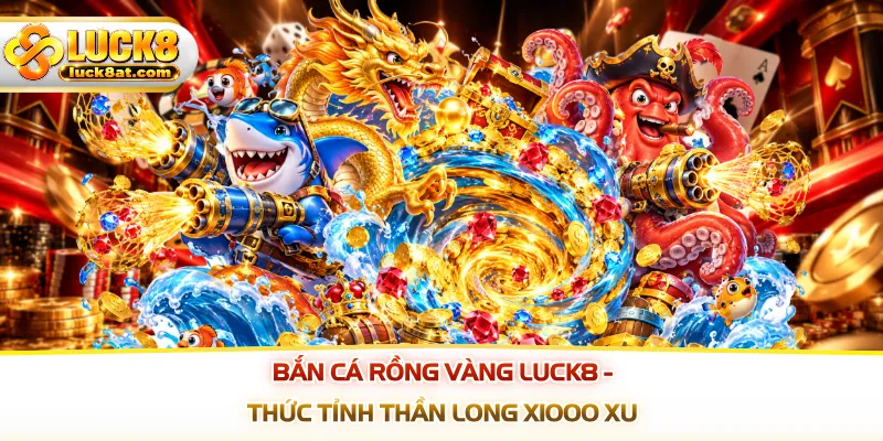 Bắn Cá Rồng Vàng LUCK8 - Thức Tỉnh Thần Long X1000 Xu
