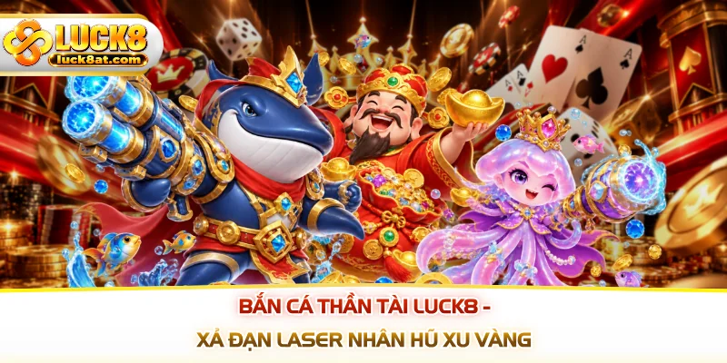 Bắn Cá Thần Tài LUCK8 - Xả Đạn Laser Nhân Hũ Xu Vàng