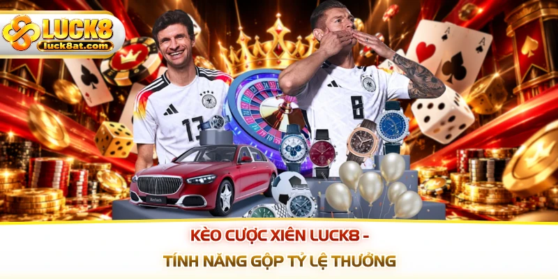 Kèo Cược Xiên LUCK8 - Tính Năng Gộp Tỷ Lệ Thưởng