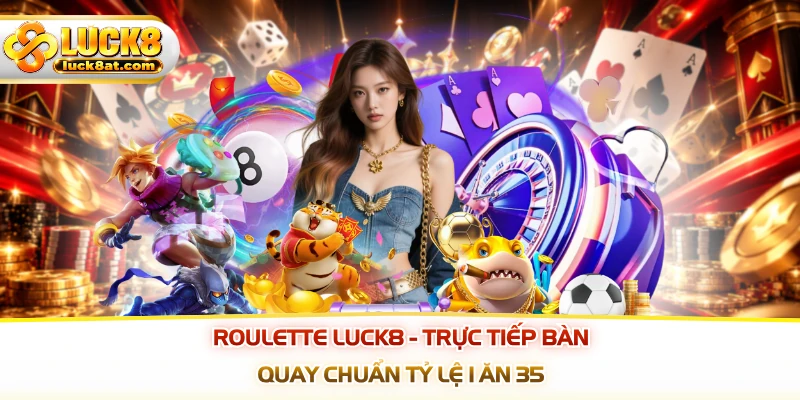 Roulette LUCK8 - Trực Tiếp Bàn Quay Chuẩn Tỷ Lệ 1 Ăn 35