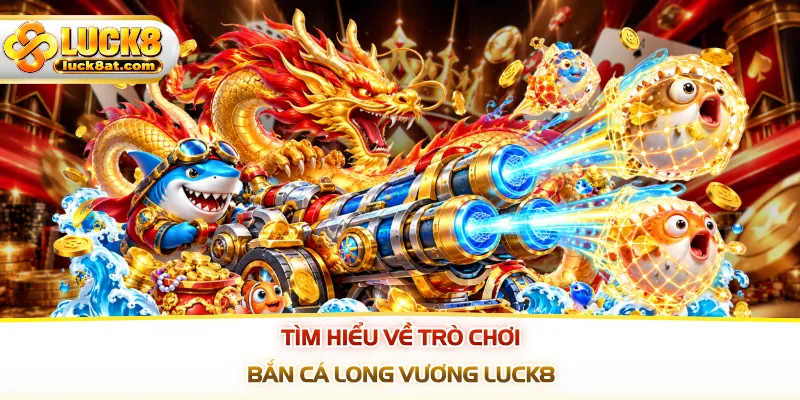 Tìm hiểu về trò chơi bắn cá long vương LUCK8